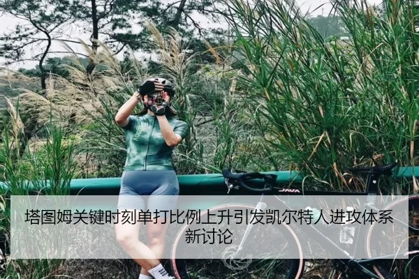 塔图姆关键时刻单打比例上升引发凯尔特人进攻体系新讨论