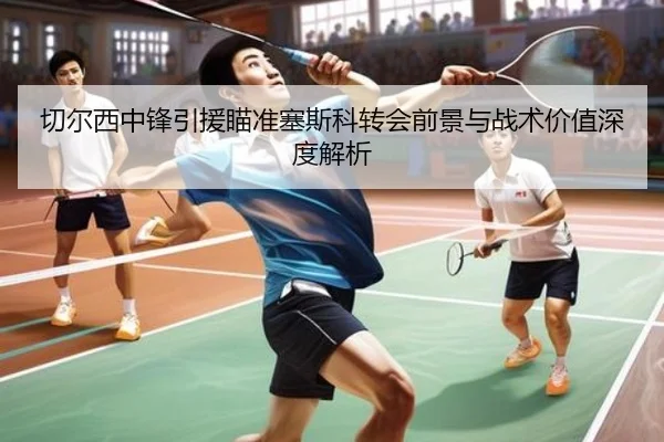 切尔西中锋引援瞄准塞斯科转会前景与战术价值深度解析